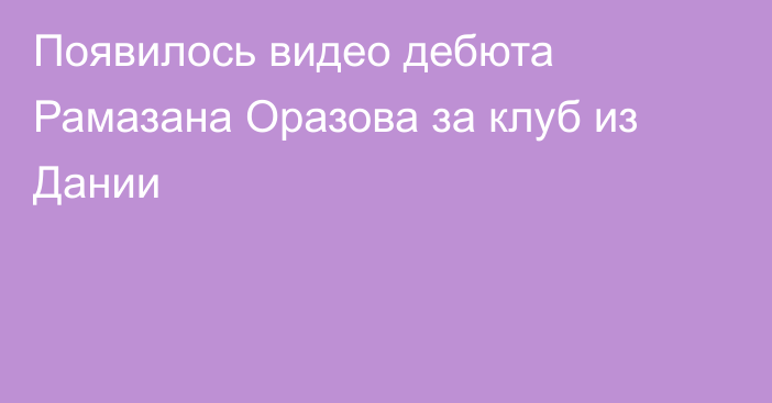 Появилось видео дебюта Рамазана Оразова за клуб из Дании