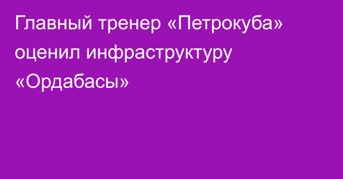 Главный тренер «Петрокуба» оценил инфраструктуру «Ордабасы»