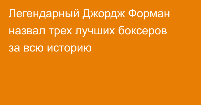 Легендарный Джордж Форман назвал трех лучших боксеров за всю историю