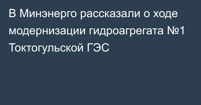 В Минэнерго рассказали о ходе модернизации гидроагрегата №1 Токтогульской ГЭС