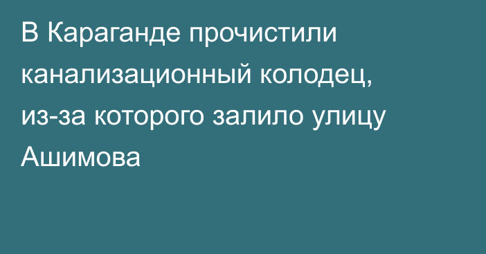 В Караганде прочистили канализационный колодец, из-за которого залило улицу Ашимова