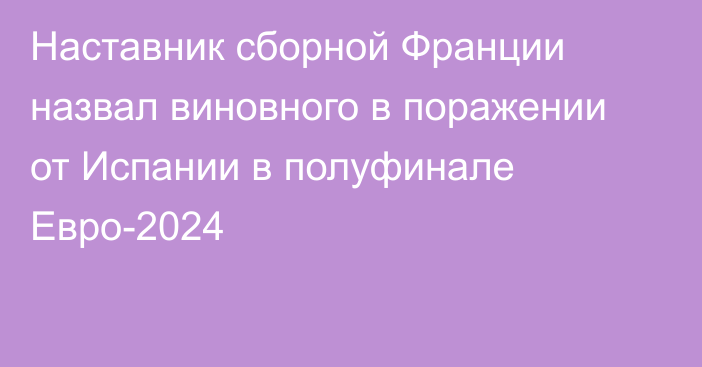 Наставник сборной Франции назвал виновного в поражении от Испании в полуфинале Евро-2024