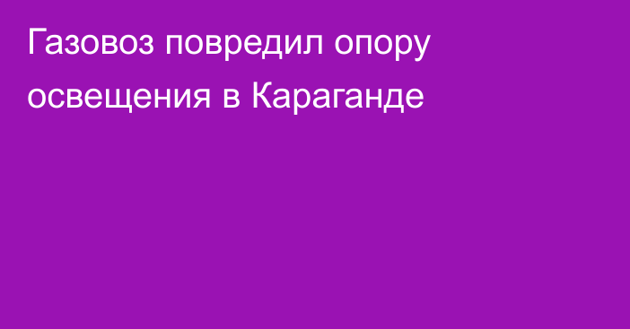 Газовоз повредил опору освещения в Караганде