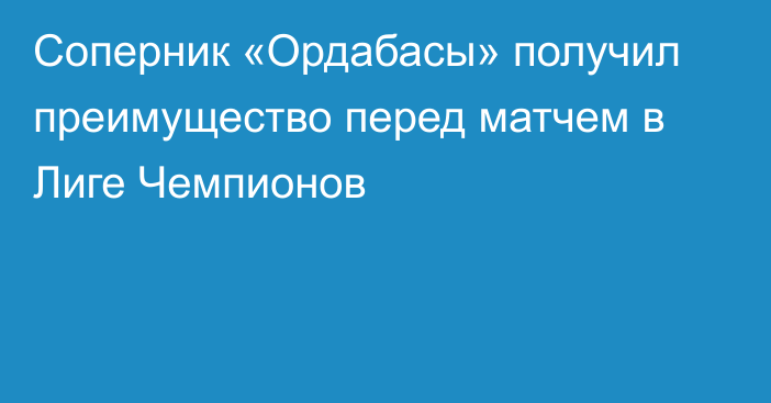 Соперник «Ордабасы» получил преимущество перед матчем в Лиге Чемпионов