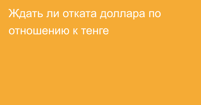 Ждать ли отката доллара по отношению к тенге