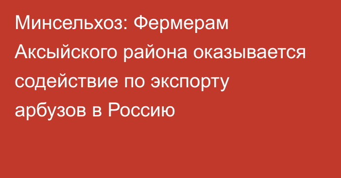 Минсельхоз: Фермерам Аксыйского района оказывается содействие по экспорту арбузов в Россию