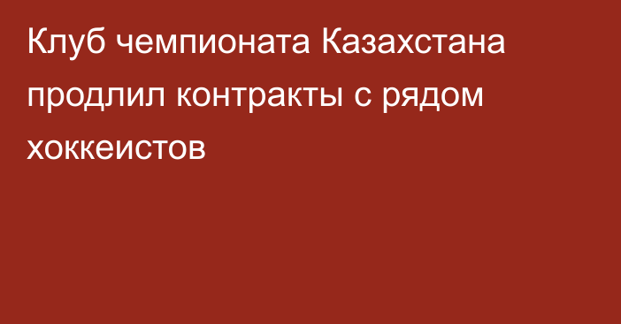 Клуб чемпионата Казахстана продлил контракты с рядом хоккеистов