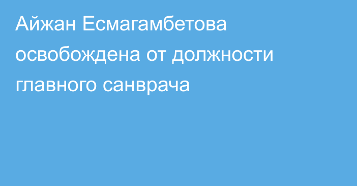 Айжан Есмагамбетова освобождена от должности главного санврача