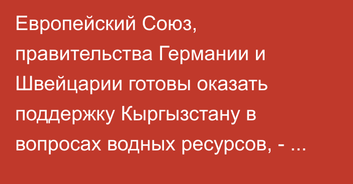 Европейский Союз, правительства Германии и Швейцарии готовы оказать поддержку Кыргызстану в вопросах водных ресурсов, - посол ЕС Йозефсон