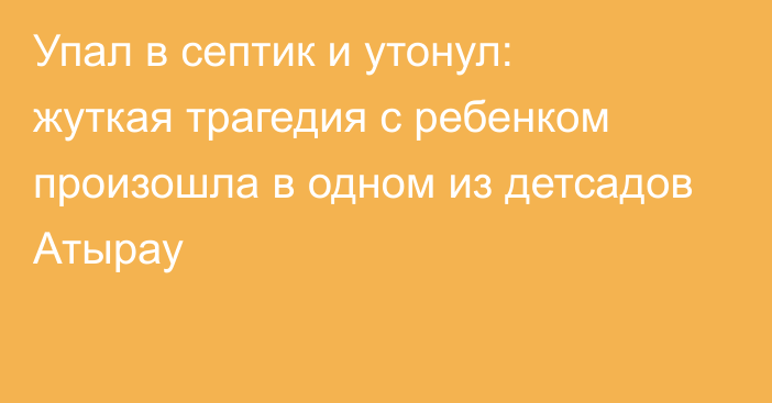 Упал в септик и утонул: жуткая трагедия с ребенком произошла в одном из детсадов Атырау