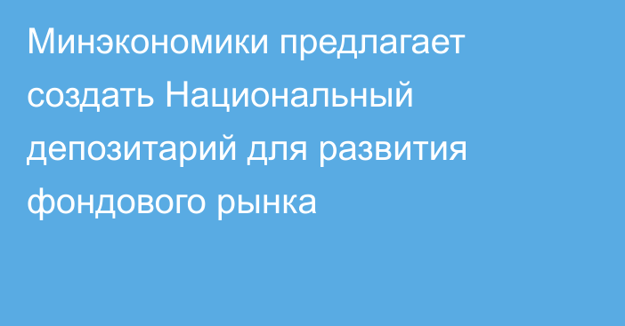 Минэкономики предлагает создать Национальный депозитарий для развития фондового рынка