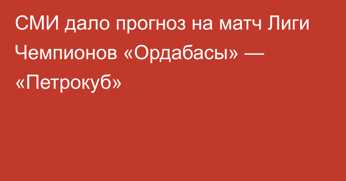 СМИ дало прогноз на матч Лиги Чемпионов «Ордабасы» — «Петрокуб»