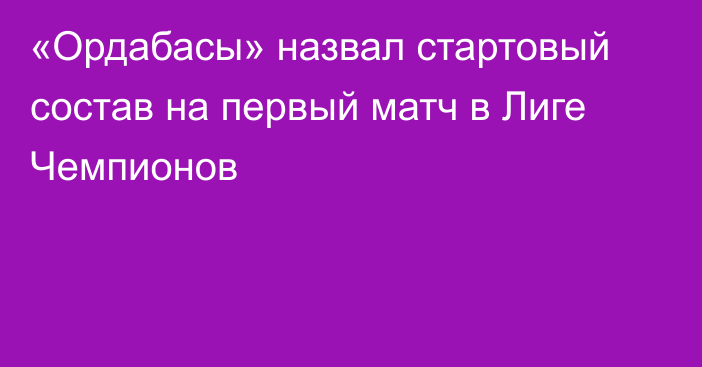 «Ордабасы» назвал стартовый состав на первый матч в Лиге Чемпионов