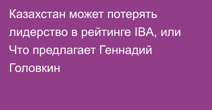 Казахстан может потерять лидерство в рейтинге IBA, или Что предлагает Геннадий Головкин