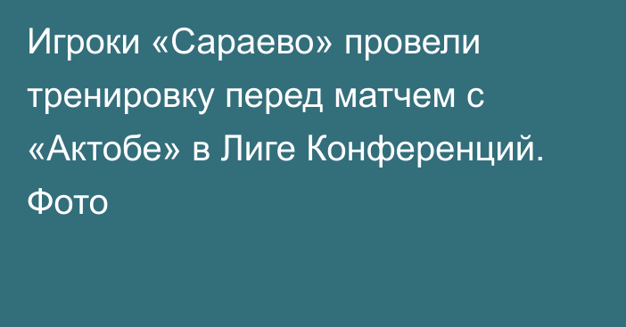 Игроки «Сараево» провели тренировку перед матчем с «Актобе» в Лиге Конференций. Фото