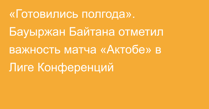 «Готовились полгода». Бауыржан Байтана отметил важность матча «Актобе» в Лиге Конференций