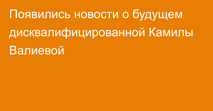 Появились новости о будущем дисквалифицированной Камилы Валиевой