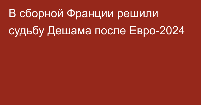 В сборной Франции решили судьбу Дешама после Евро-2024