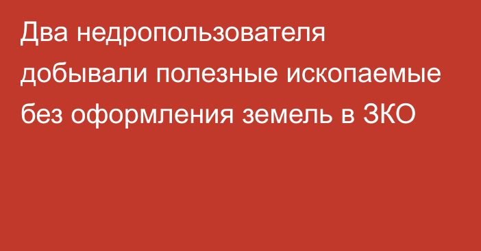 Два недропользователя добывали полезные ископаемые без оформления земель в ЗКО