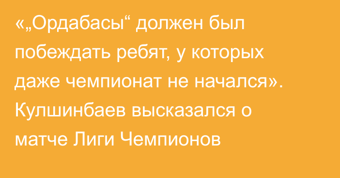 «„Ордабасы“ должен был побеждать ребят, у которых даже чемпионат не начался». Кулшинбаев высказался о матче Лиги Чемпионов