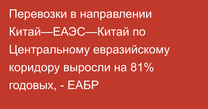 Перевозки в направлении Китай—ЕАЭС—Китай по Центральному евразийскому коридору выросли на 81% годовых, - ЕАБР