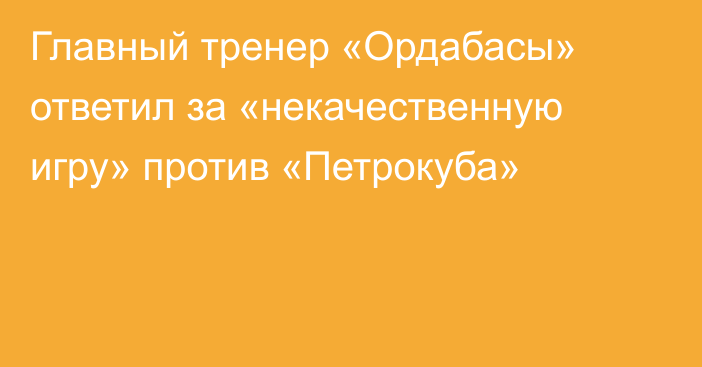 Главный тренер «Ордабасы» ответил за «некачественную игру» против «Петрокуба»