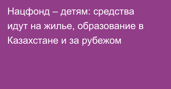 Нацфонд – детям: средства идут на жилье, образование в Казахстане и за рубежом