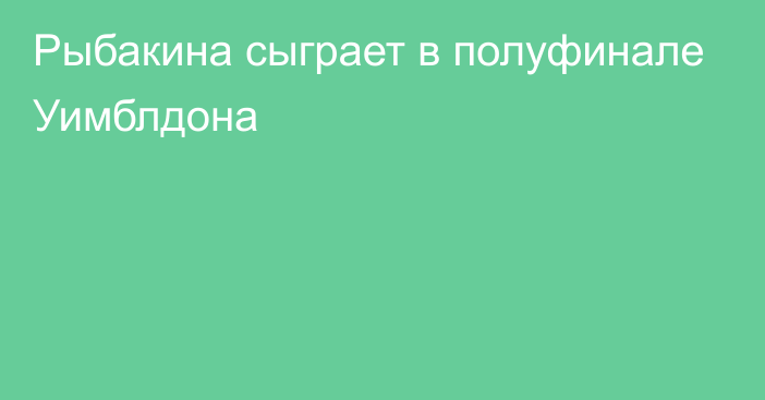 Рыбакина сыграет в полуфинале Уимблдона