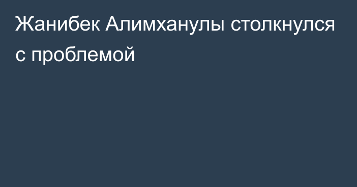 Жанибек Алимханулы столкнулся с проблемой