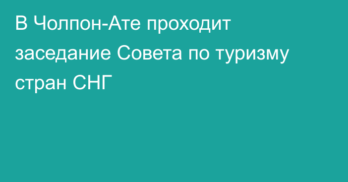 В Чолпон-Ате проходит заседание Совета по туризму стран СНГ