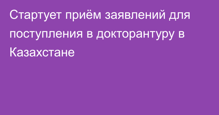 Стартует приём заявлений для поступления в докторантуру в Казахстане