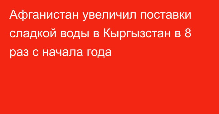 Афганистан увеличил поставки сладкой воды в Кыргызстан в 8 раз с начала года