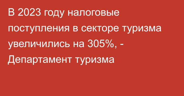 В 2023 году налоговые поступления в секторе туризма увеличились на 305%, -  Департамент туризма