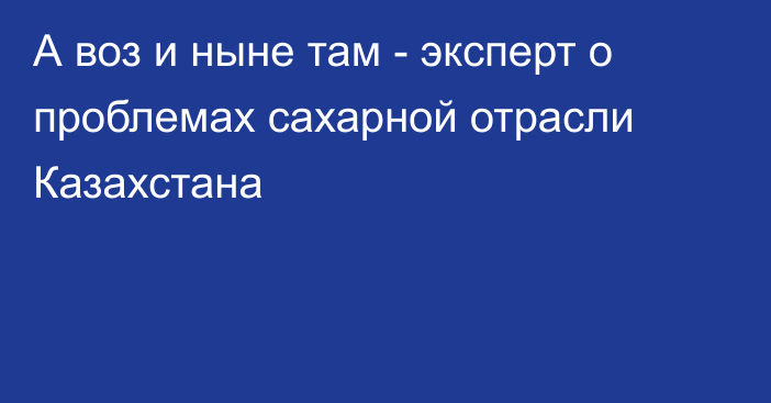 А воз и ныне там - эксперт о проблемах сахарной отрасли Казахстана