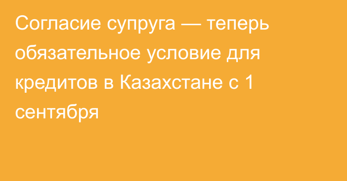 Согласие супруга — теперь обязательное условие для кредитов в Казахстане с 1 сентября