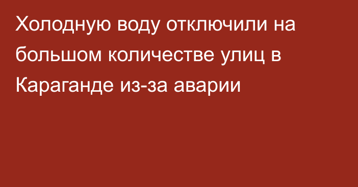 Холодную воду отключили на большом количестве улиц в Караганде из-за аварии