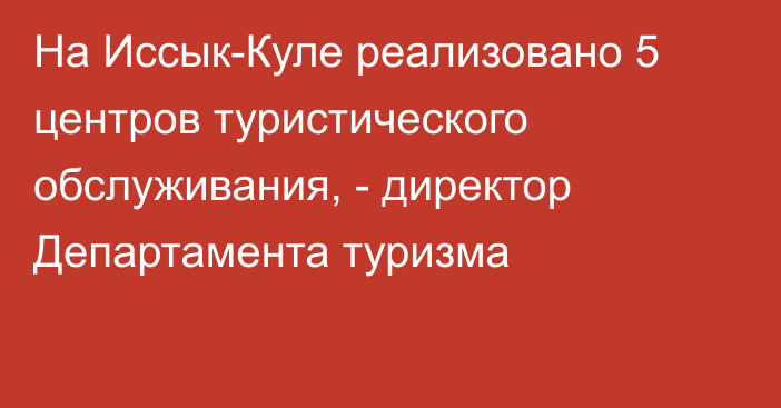 На Иссык-Куле реализовано 5 центров туристического обслуживания, - директор Департамента туризма