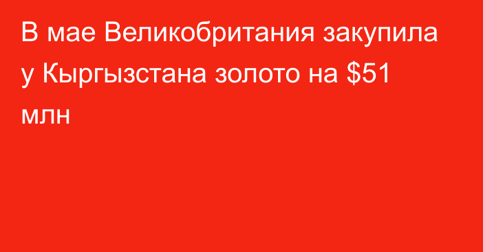 В мае Великобритания закупила у Кыргызстана золото на $51 млн