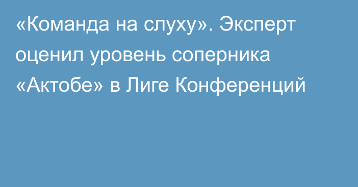 «Команда на слуху». Эксперт оценил уровень соперника «Актобе» в Лиге Конференций