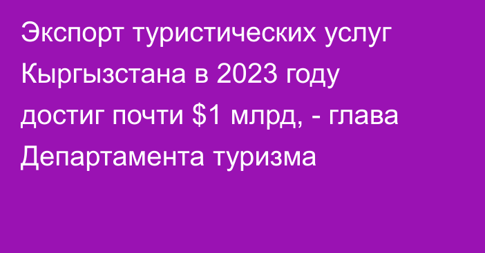 Экспорт туристических услуг Кыргызстана в 2023 году достиг почти $1 млрд, -  глава Департамента туризма