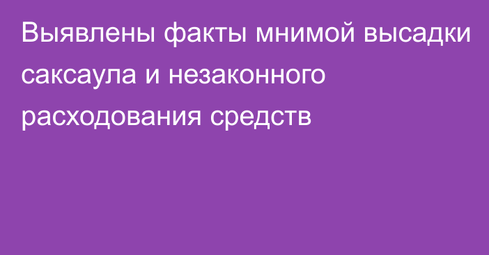 Выявлены факты мнимой высадки саксаула и незаконного расходования средств