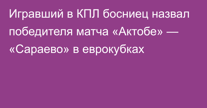 Игравший в КПЛ босниец назвал победителя матча «Актобе» — «Сараево» в еврокубках