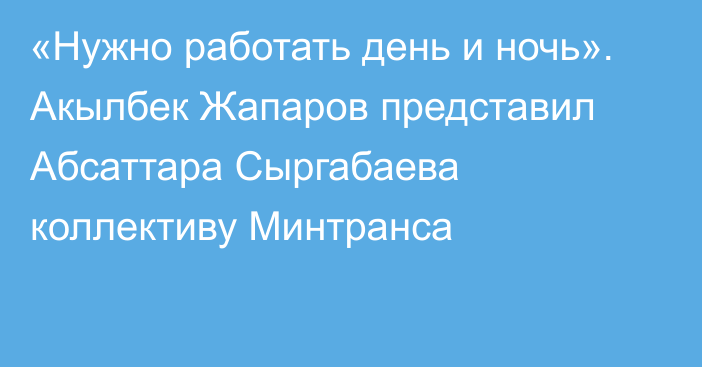 «Нужно работать день и ночь». Акылбек Жапаров представил Абсаттара Сыргабаева коллективу Минтранса