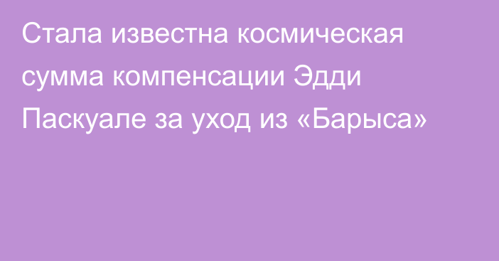 Стала известна космическая сумма компенсации Эдди Паскуале за уход из «Барыса»