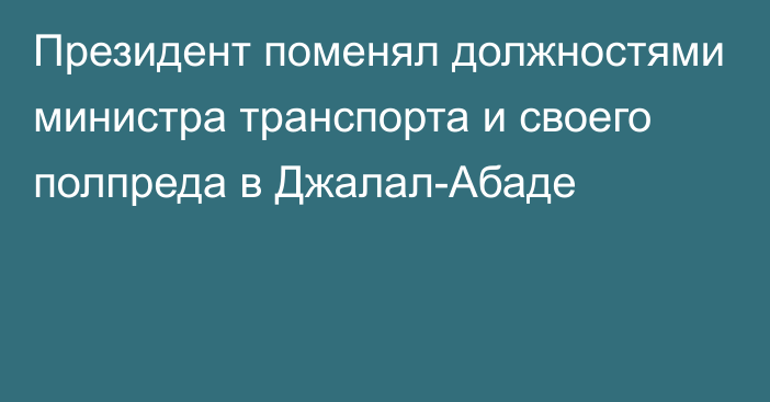 Президент поменял должностями министра транспорта и своего полпреда в Джалал-Абаде