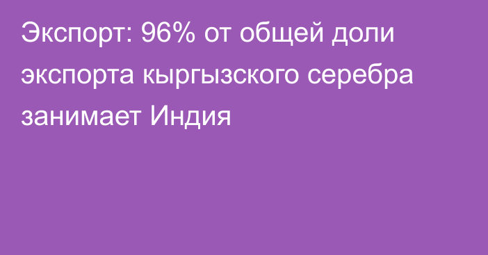 Экспорт: 96% от общей доли экспорта кыргызского серебра занимает Индия 