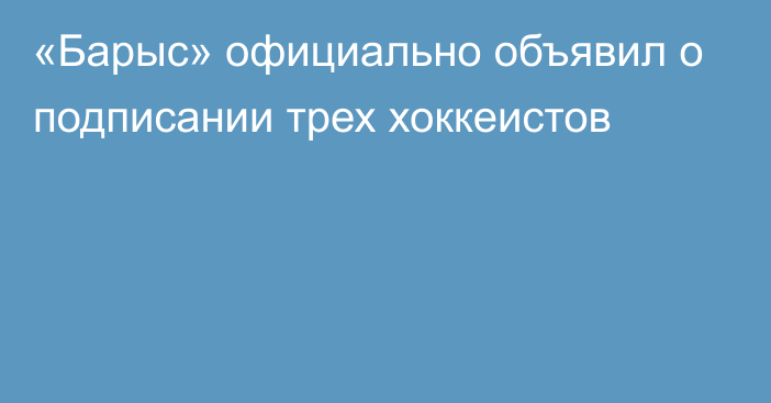 «Барыс» официально объявил о подписании трех хоккеистов