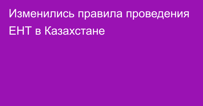 Изменились правила проведения ЕНТ в Казахстане