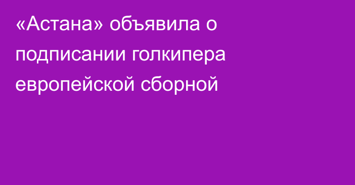 «Астана» объявила о подписании голкипера европейской сборной