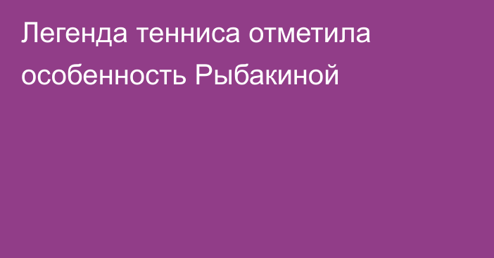 Легенда тенниса отметила особенность Рыбакиной